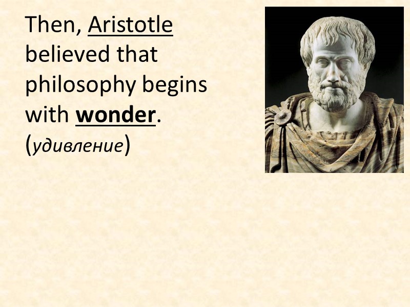 Then, Aristotle believed that philosophy begins with wonder. (удивление)